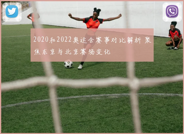 2020和2022奥运会赛事对比解析 聚焦东京与北京赛场变化
