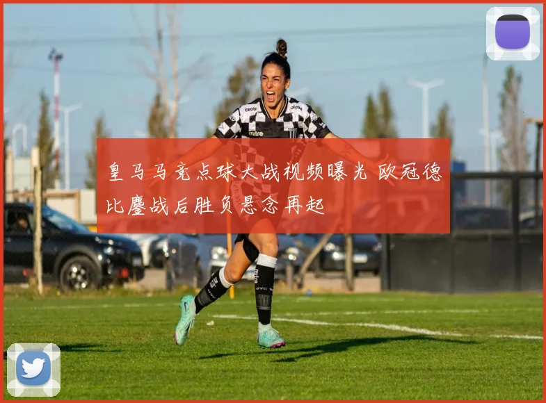 皇马马竞点球大战视频曝光 欧冠德比鏖战后胜负悬念再起