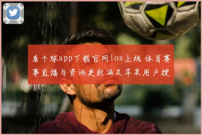 看个球app下载官网ios上线 体育赛事直播与资讯更新满足苹果用户搜索需求