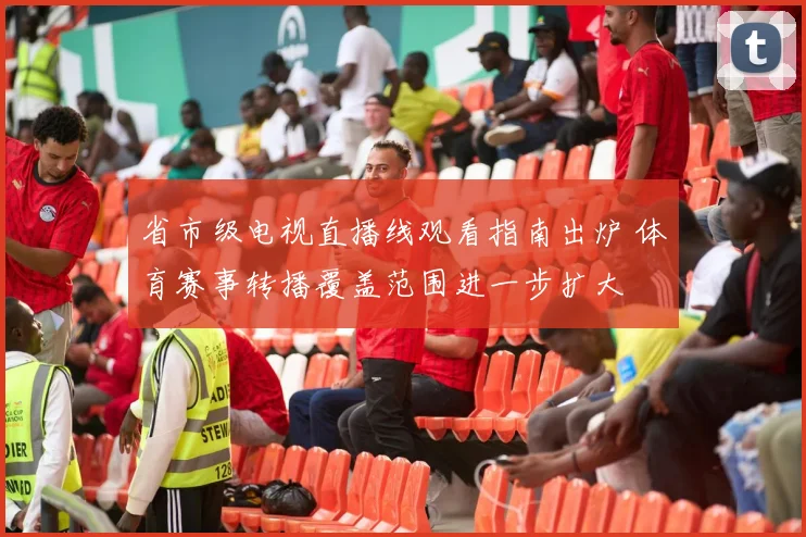省市级电视直播线观看指南出炉 体育赛事转播覆盖范围进一步扩大