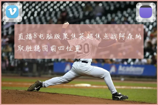 直播8电脑版聚焦英超焦点战阿森纳取胜稳固前四位置