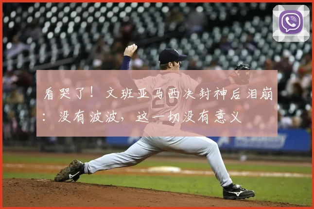 看哭了!文班亚马西决封神后泪崩:没有波波,这一切没有意义