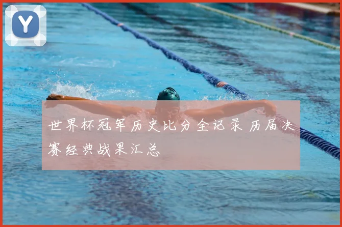 世界杯冠军历史比分全记录 历届决赛经典战果汇总