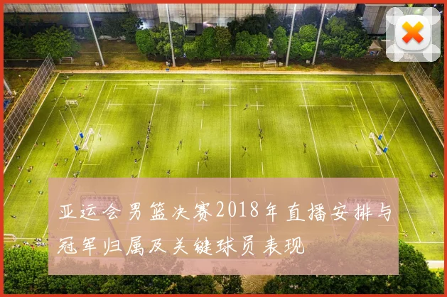 亚运会男篮决赛2018年直播安排与冠军归属及关键球员表现